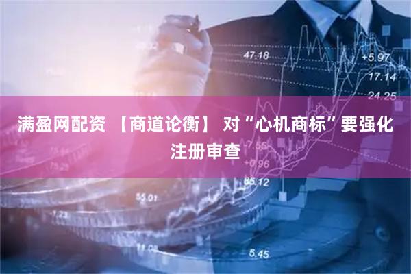满盈网配资 【商道论衡】 对“心机商标”要强化注册审查