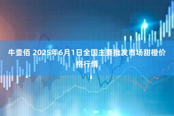 牛壹佰 2025年6月1日全国主要批发市场甜橙价格行情