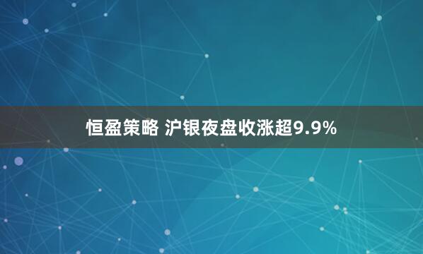 恒盈策略 沪银夜盘收涨超9.9%
