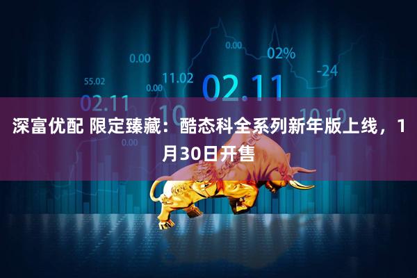 深富优配 限定臻藏：酷态科全系列新年版上线，1月30日开售
