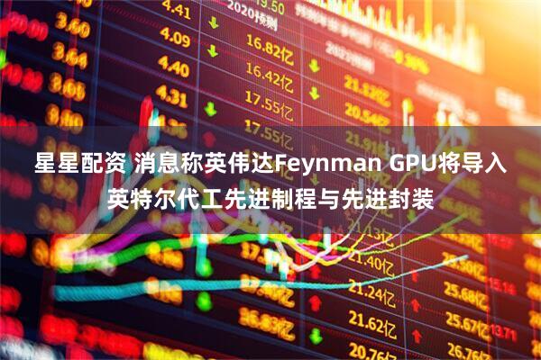 星星配资 消息称英伟达Feynman GPU将导入英特尔代工先进制程与先进封装