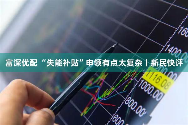 富深优配 “失能补贴”申领有点太复杂丨新民快评