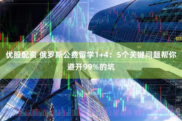 优股配资 俄罗斯公费留学1+4：5个关键问题帮你避开99%的坑