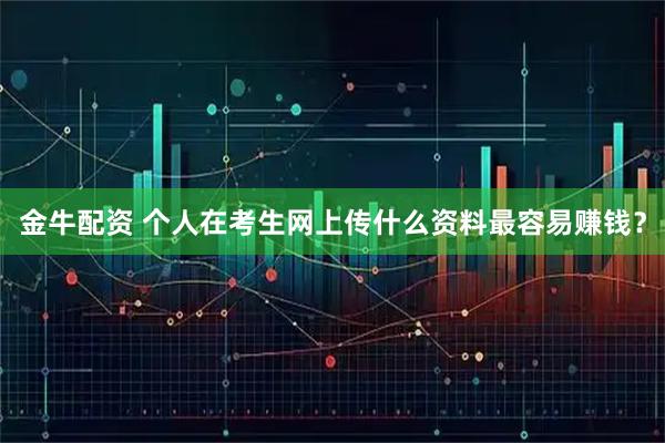 金牛配资 个人在考生网上传什么资料最容易赚钱？