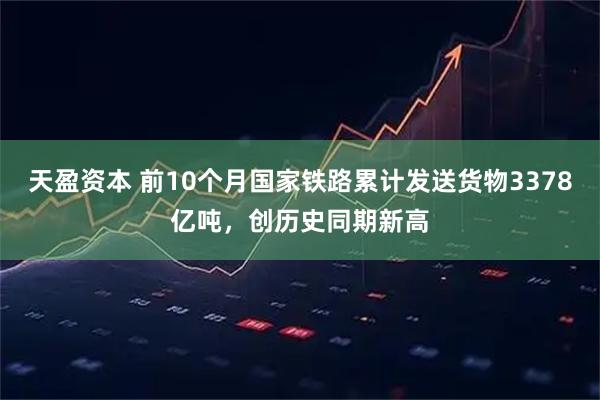 天盈资本 前10个月国家铁路累计发送货物3378亿吨，创历史同期新高