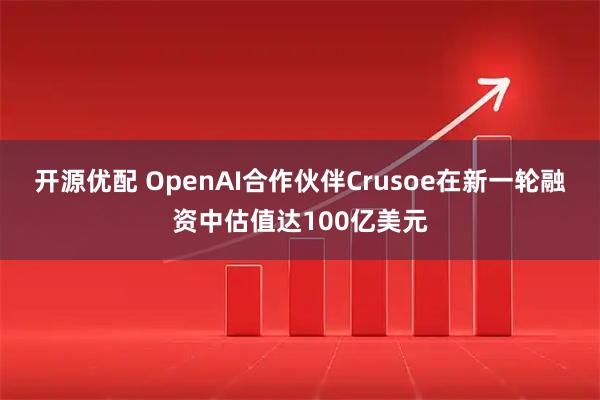 开源优配 OpenAI合作伙伴Crusoe在新一轮融资中估值达100亿美元