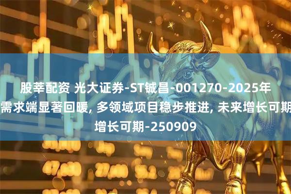 股莘配资 光大证券-ST铖昌-001270-2025年中报点评 需求端显著回暖, 多领域项目稳步推进, 未来增长可期-250909