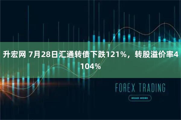 升宏网 7月28日汇通转债下跌121%，转股溢价率4104%