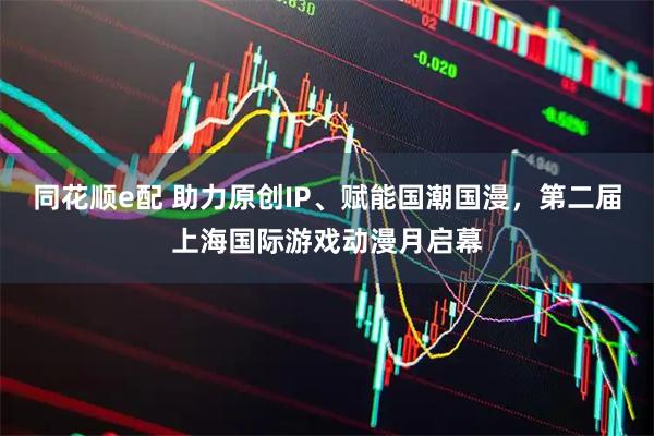 同花顺e配 助力原创IP、赋能国潮国漫，第二届上海国际游戏动漫月启幕