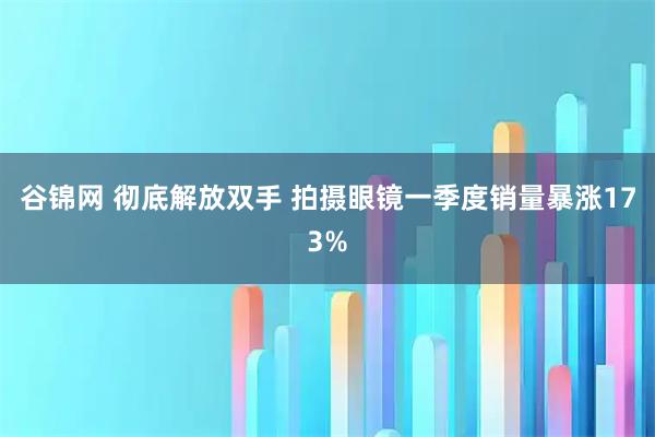 谷锦网 彻底解放双手 拍摄眼镜一季度销量暴涨173%